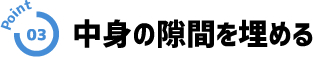 point03 中身の隙間を埋める